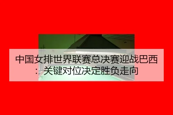 中国女排世界联赛总决赛迎战巴西：关键对位决定胜负走向