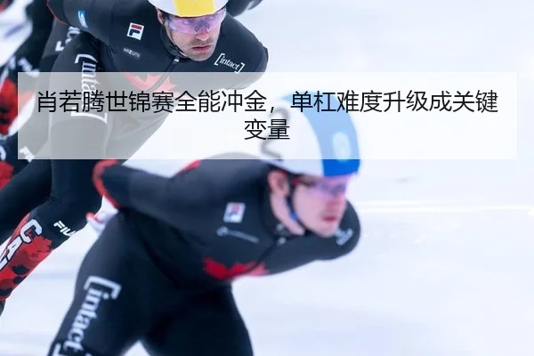 肖若腾世锦赛全能冲金，单杠难度升级成关键变量