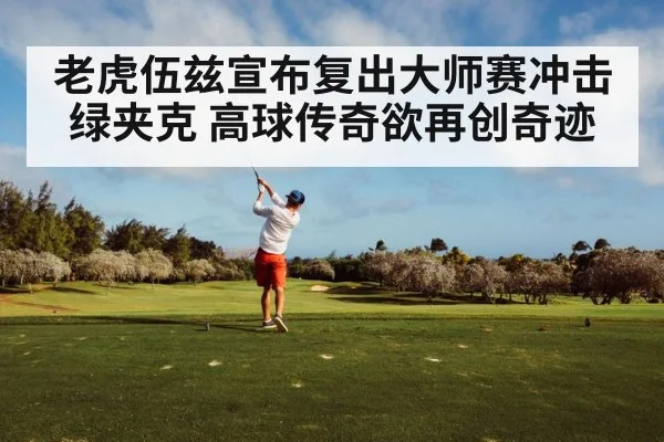 老虎伍兹宣布复出大师赛冲击绿夹克 高球传奇欲再创奇迹